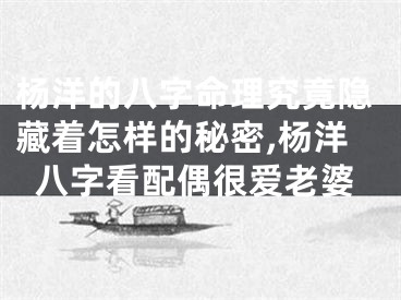 杨洋的八字命理究竟隐藏着怎样的秘密,杨洋八字看配偶很爱老婆