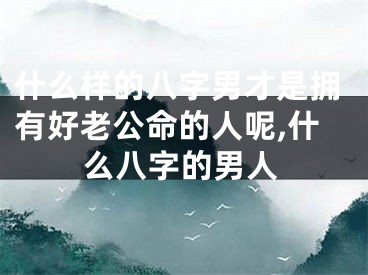 什么样的八字男才是拥有好老公命的人呢,什么八字的男人