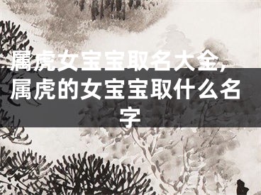 属虎女宝宝取名大全,属虎的女宝宝取什么名字