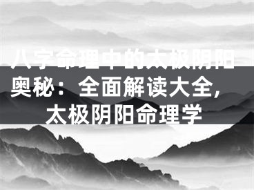 八字命理中的太极阴阳奥秘：全面解读大全,太极阴阳命理学