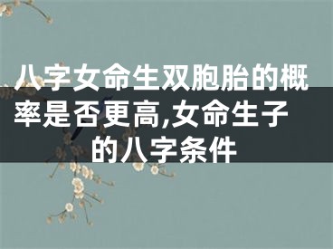 八字女命生双胞胎的概率是否更高,女命生子的八字条件