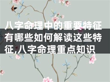 八字命理中的重要特征有哪些如何解读这些特征,八字命理重点知识