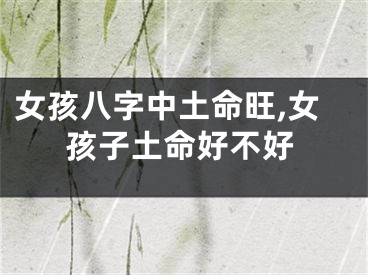女孩八字中土命旺,女孩子土命好不好