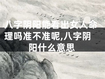 八字阴阳能看出女人命理吗准不准呢,八字阴阳什么意思
