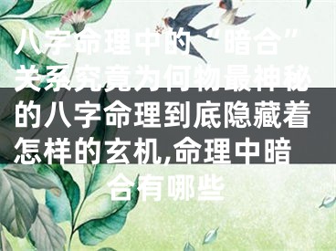 八字命理中的“暗合”关系究竟为何物最神秘的八字命理到底隐藏着怎样的玄机,命理中暗合有哪些
