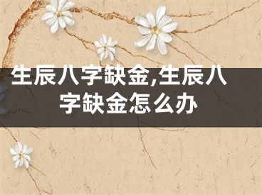 生辰八字缺金,生辰八字缺金怎么办