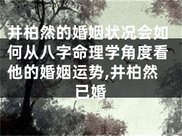 井柏然的婚姻状况会如何从八字命理学角度看他的婚姻运势,井柏然已婚