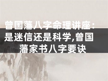 曾国藩八字命理讲座：是迷信还是科学,曾国藩家书八字要诀