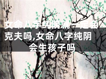 女命八字纯阴就一定会克夫吗,女命八字纯阴会生孩子吗