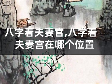 八字看夫妻宫,八字看夫妻宫在哪个位置