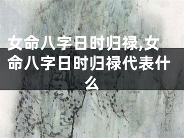 女命八字日时归禄,女命八字日时归禄代表什么