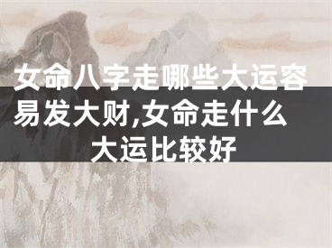 女命八字走哪些大运容易发大财,女命走什么大运比较好