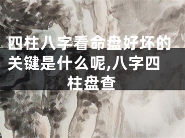 四柱八字看命盘好坏的关键是什么呢,八字四柱盘查
