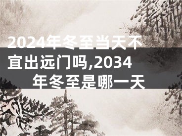 2024年冬至当天不宜出远门吗,2034年冬至是哪一天
