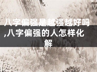八字偏强是越强越好吗,八字偏强的人怎样化解