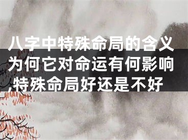 八字中特殊命局的含义为何它对命运有何影响,特殊命局好还是不好