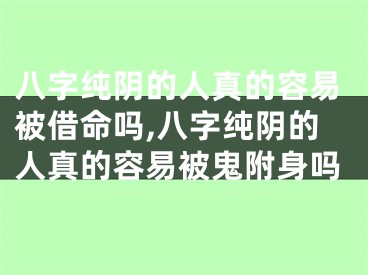 八字纯阴的人真的容易被借命吗,八字纯阴的人真的容易被鬼附身吗