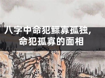 八字中命犯鳏寡孤独,命犯孤寡的面相