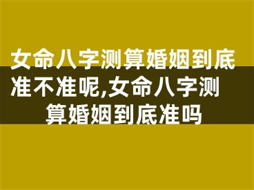 女命八字测算婚姻到底准不准呢,女命八字测算婚姻到底准吗