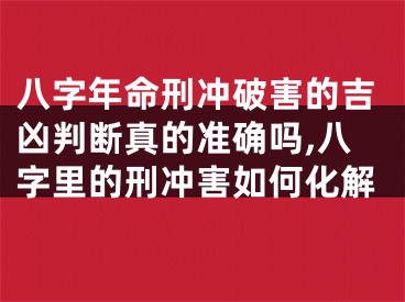 八字年命刑冲破害的吉凶判断真的准确吗,八字里的刑冲害如何化解