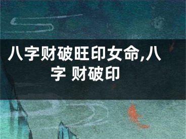 八字财破旺印女命,八字 财破印