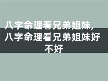 八字命理看兄弟姐妹,八字命理看兄弟姐妹好不好