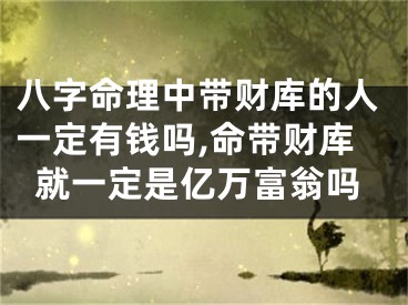八字命理中带财库的人一定有钱吗,命带财库就一定是亿万富翁吗
