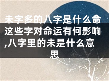 未字多的八字是什么命这些字对命运有何影响,八字里的未是什么意思
