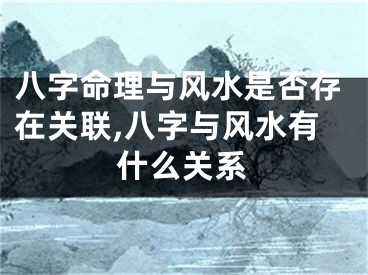 八字命理与风水是否存在关联,八字与风水有什么关系
