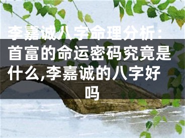 李嘉诚八字命理分析：首富的命运密码究竟是什么,李嘉诚的八字好吗