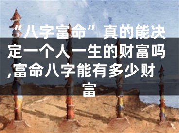 “八字富命”真的能决定一个人一生的财富吗,富命八字能有多少财富