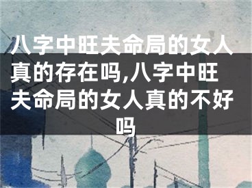 八字中旺夫命局的女人真的存在吗,八字中旺夫命局的女人真的不好吗