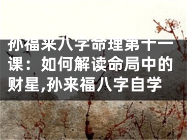 孙福来八字命理第十一课：如何解读命局中的财星,孙来福八字自学