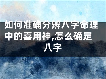 如何准确分辨八字命理中的喜用神,怎么确定八字