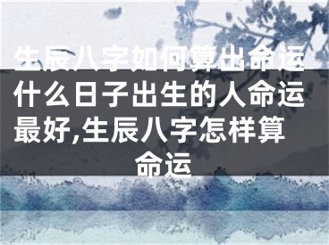 生辰八字如何算出命运什么日子出生的人命运最好,生辰八字怎样算命运
