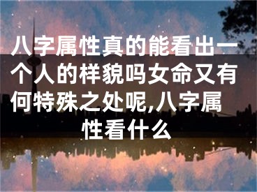 八字属性真的能看出一个人的样貌吗女命又有何特殊之处呢,八字属性看什么
