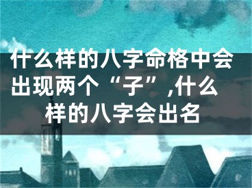什么样的八字命格中会出现两个“子”,什么样的八字会出名