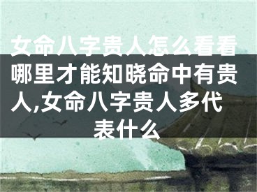 女命八字贵人怎么看看哪里才能知晓命中有贵人,女命八字贵人多代表什么