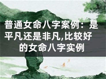 普通女命八字案例：是平凡还是非凡,比较好的女命八字实例