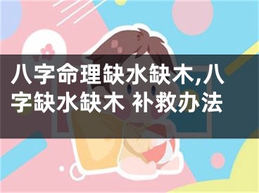 八字命理缺水缺木,八字缺水缺木 补救办法