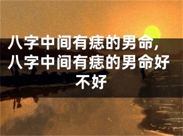 八字中间有痣的男命,八字中间有痣的男命好不好
