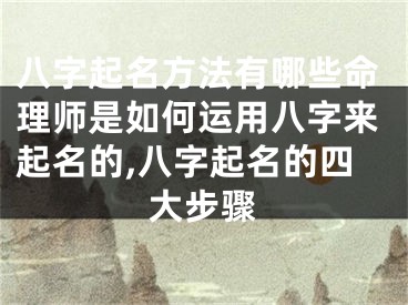 八字起名方法有哪些命理师是如何运用八字来起名的,八字起名的四大步骤