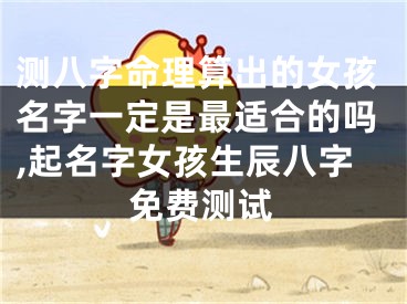 测八字命理算出的女孩名字一定是最适合的吗,起名字女孩生辰八字免费测试