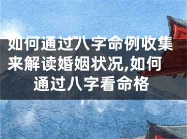 如何通过八字命例收集来解读婚姻状况,如何通过八字看命格