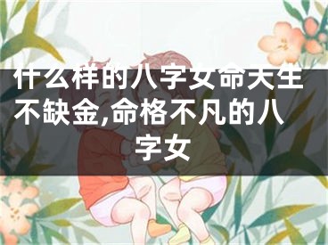 什么样的八字女命天生不缺金,命格不凡的八字女