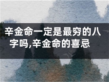 辛金命一定是最穷的八字吗,辛金命的喜忌