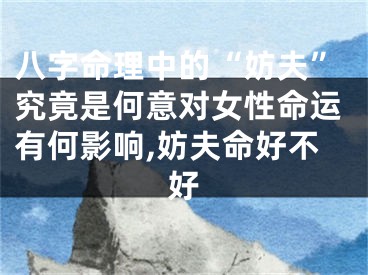 八字命理中的“妨夫”究竟是何意对女性命运有何影响,妨夫命好不好