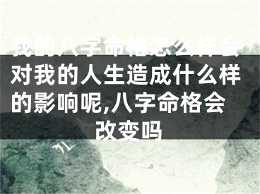我的八字命格怎么样会对我的人生造成什么样的影响呢,八字命格会改变吗