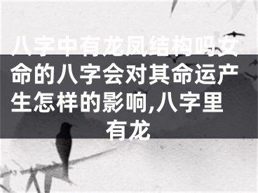 八字中有龙凤结构吗女命的八字会对其命运产生怎样的影响,八字里有龙