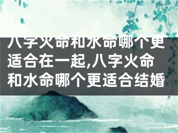 八字火命和水命哪个更适合在一起,八字火命和水命哪个更适合结婚